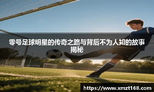 零号足球明星的传奇之路与背后不为人知的故事揭秘